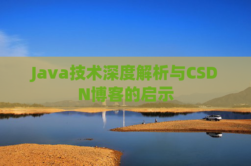 Java技术深度解析与CSDN博客的启示 Java技术深度解析与CSDN博客的启示